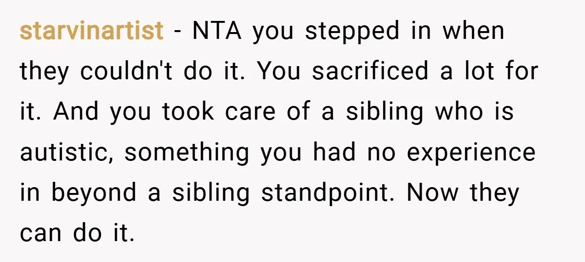 starvinartist − NTA you stepped in when they couldn't do it. You sacrificed a lot for it. And you took care of a sibling who is autistic, something you had...