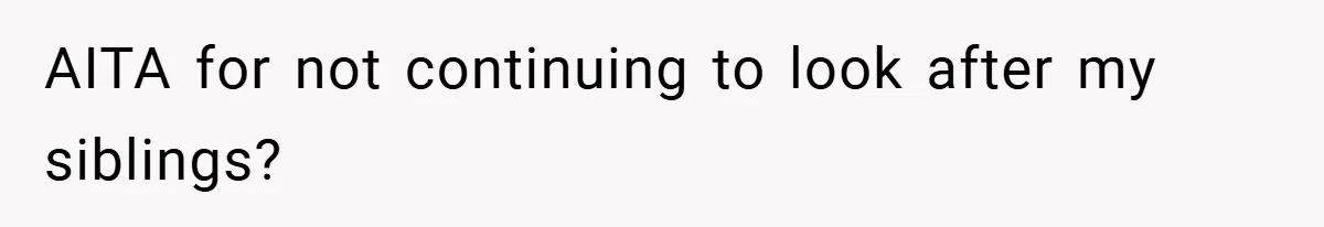 AITA for not continuing to look after my siblings?