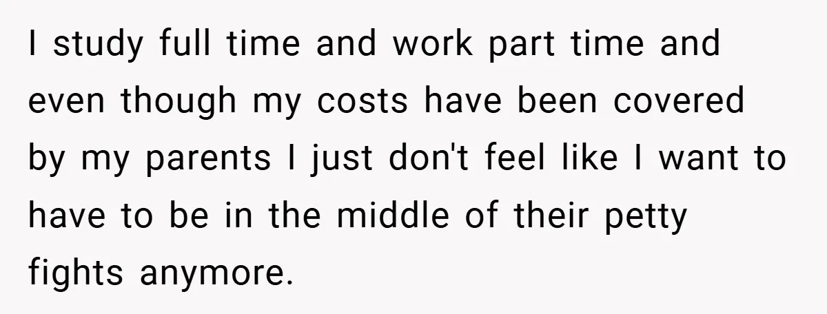 I study full time and work part time and even though my costs have been covered by my parents I just don't feel like I want to have to be...