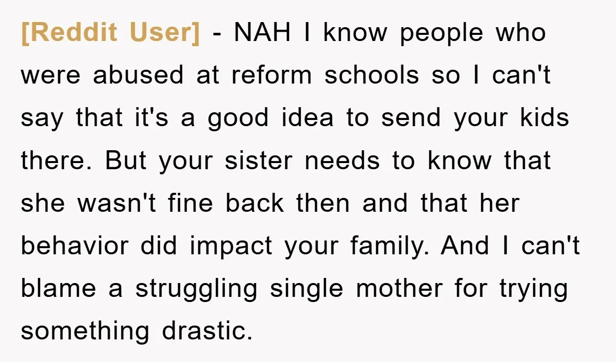 [Reddit User] − NAH I know people who were abused at reform schools so I can't say that it's a good idea to send your kids there. But your sister...