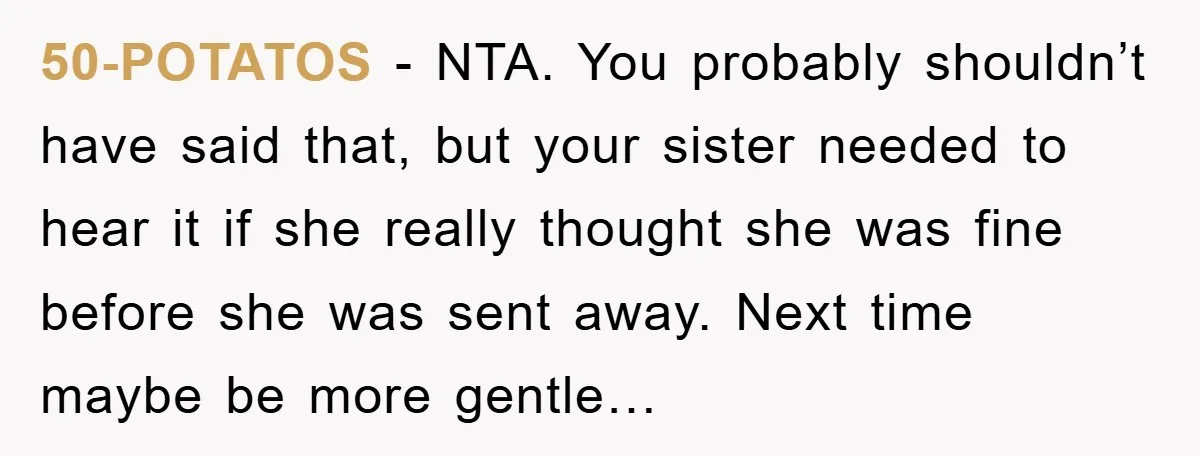 50-POTATOS − NTA. You probably shouldn’t have said that, but your sister needed to hear it if she really thought she was fine before she was sent away. Next time...
