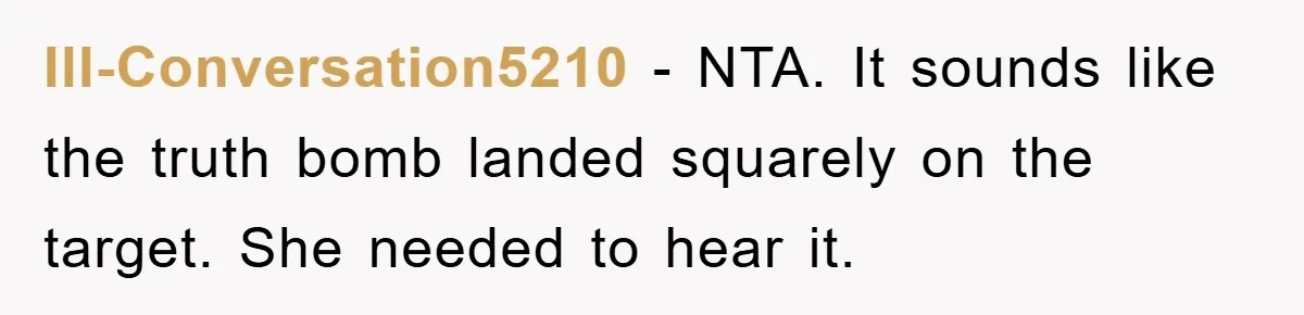 Ill-Conversation5210 − NTA. It sounds like the truth bomb landed squarely on the target. She needed to hear it.