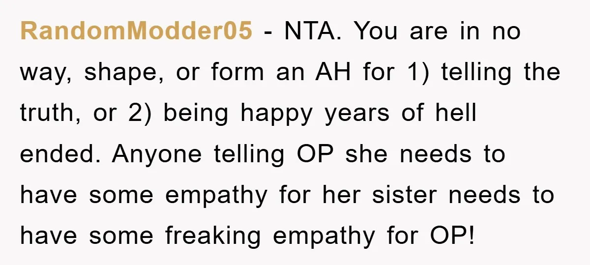 RandomModder05 − NTA. You are in no way, shape, or form an AH for 1) telling the truth, or 2) being happy years of hell ended. Anyone telling OP she...