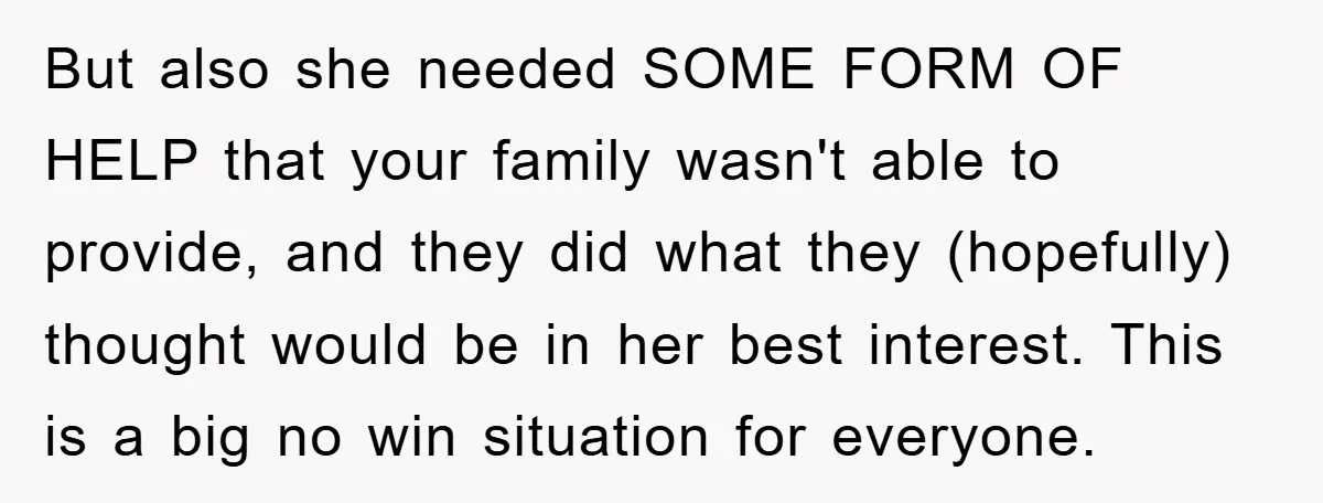 But also she needed SOME FORM OF HELP that your family wasn't able to provide, and they did what they (hopefully) thought would be in her best interest. This is...