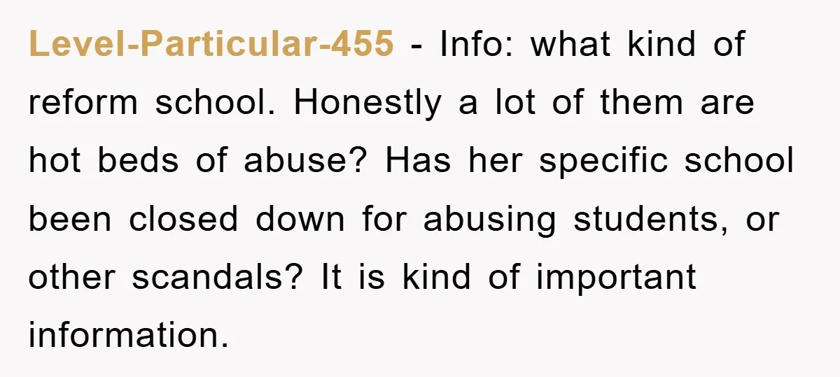 Level-Particular-455 − Info: what kind of reform school. Honestly a lot of them are hot beds of abuse? Has her specific school been closed down for abusing students, or other...