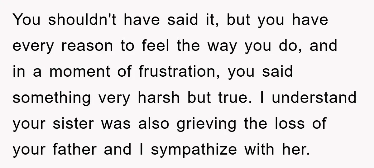 You shouldn't have said it, but you have every reason to feel the way you do, and in a moment of frustration, you said something very harsh but true. I...