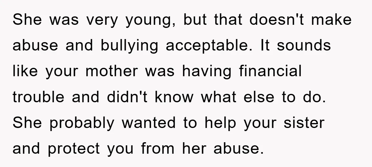 She was very young, but that doesn't make abuse and bullying acceptable. It sounds like your mother was having financial trouble and didn't know what else to do. She probably...