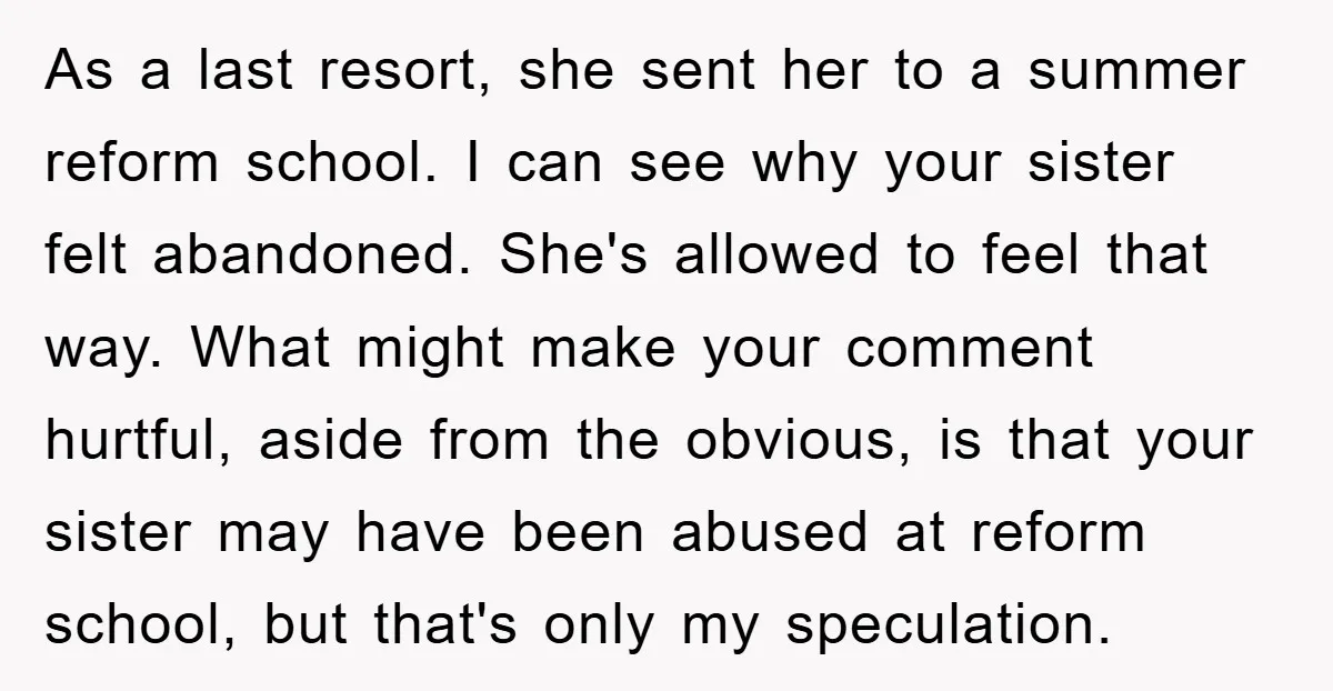 As a last resort, she sent her to a summer reform school. I can see why your sister felt abandoned. She's allowed to feel that way. What might make your...