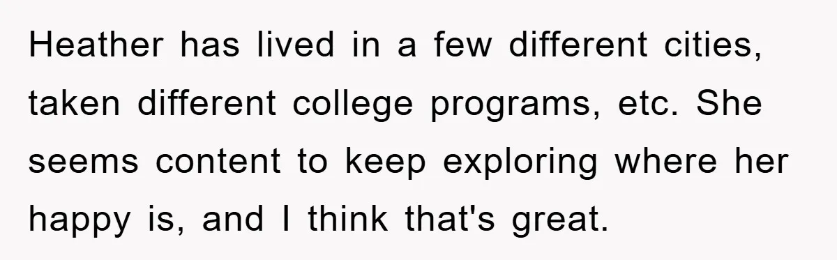 Heather has lived in a few different cities, taken different college programs, etc. She seems content to keep exploring where her happy is, and I think that's great.