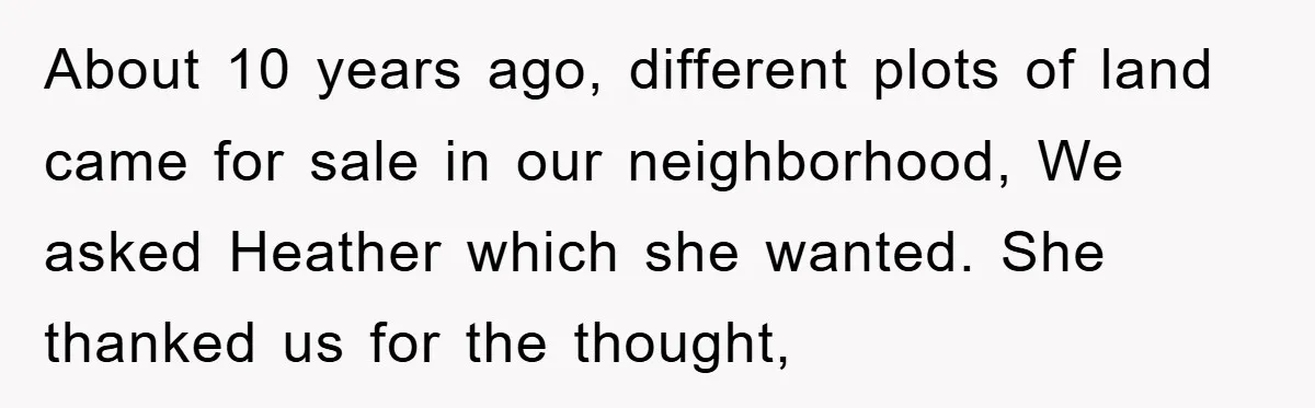 About 10 years ago, different plots of land came for sale in our neighborhood, We asked Heather which she wanted. She thanked us for the thought,