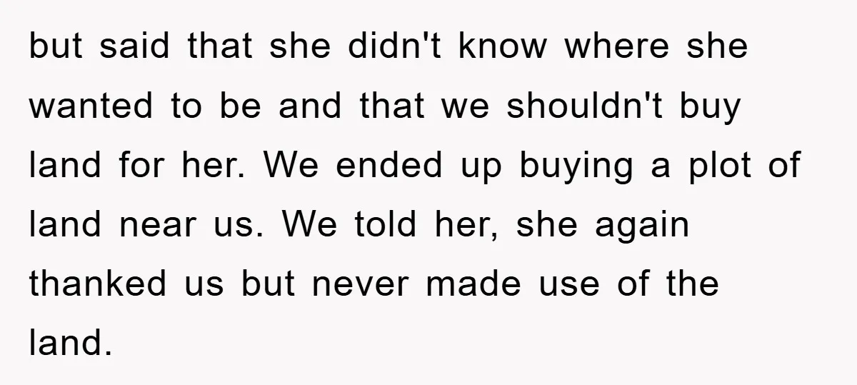 but said that she didn't know where she wanted to be and that we shouldn't buy land for her. We ended up buying a plot of land near us. We...