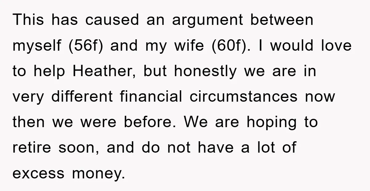 This has caused an argument between myself (56f) and my wife (60f). I would love to help Heather, but honestly we are in very different financial circumstances now then we...