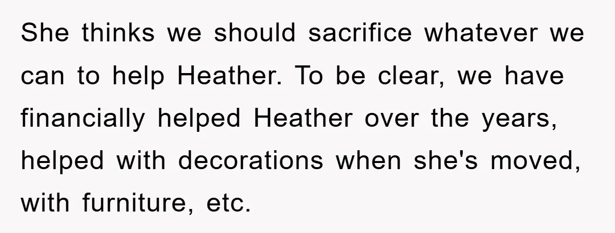 She thinks we should sacrifice whatever we can to help Heather. To be clear, we have financially helped Heather over the years, helped with decorations when she's moved, with furniture,...