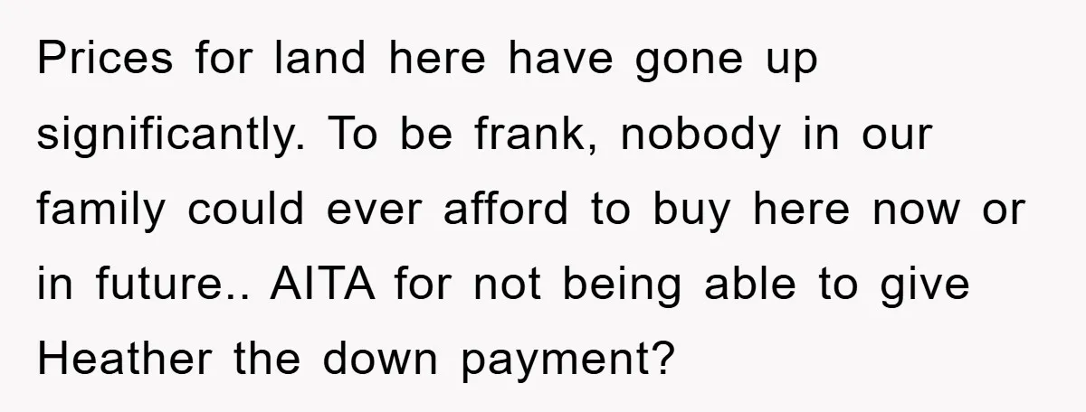 Prices for land here have gone up significantly. To be frank, nobody in our family could ever afford to buy here now or in future.. AITA for not being able...