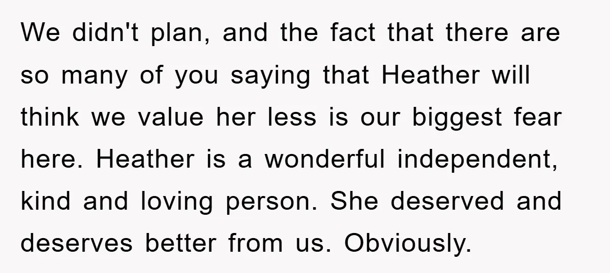 We didn't plan, and the fact that there are so many of you saying that Heather will think we value her less is our biggest fear here. Heather is a...