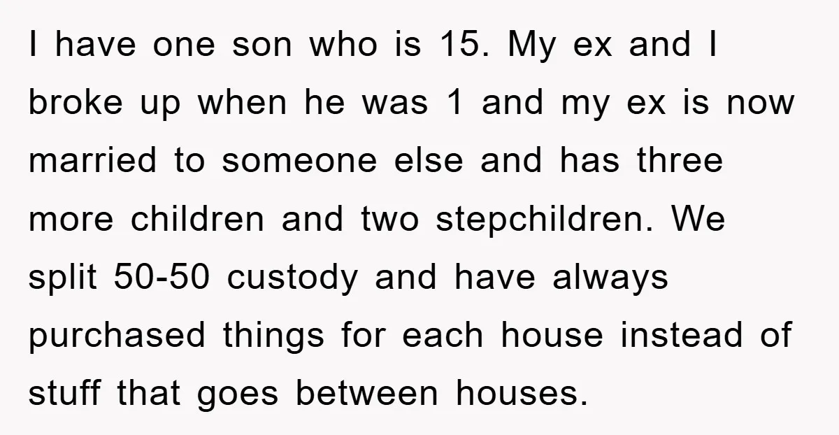 I have one son who is 15. My ex and I broke up when he was 1 and my ex is now married to someone else and has three more...