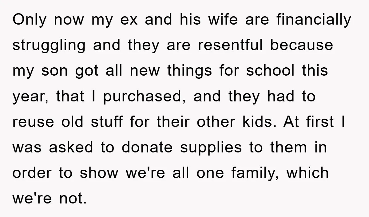 Only now my ex and his wife are financially struggling and they are resentful because my son got all new things for school this year, that I purchased, and they...