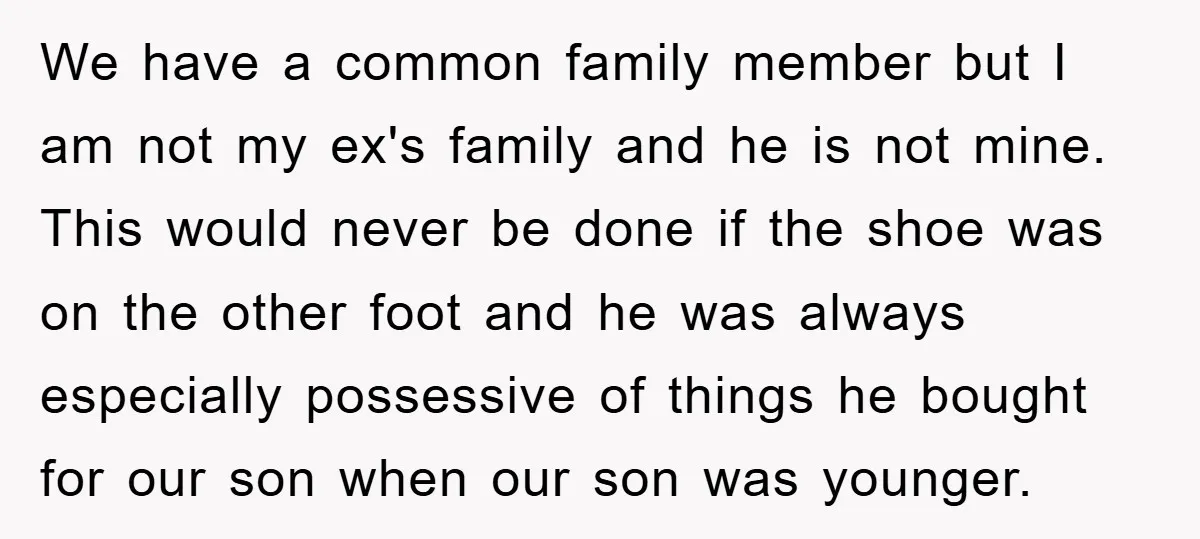 We have a common family member but I am not my ex's family and he is not mine. This would never be done if the shoe was on the other...