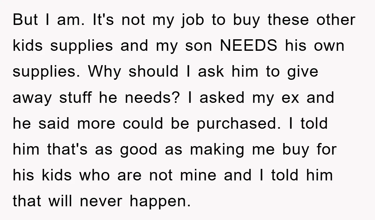 But I am. It's not my job to buy these other kids supplies and my son NEEDS his own supplies. Why should I ask him to give away stuff he...