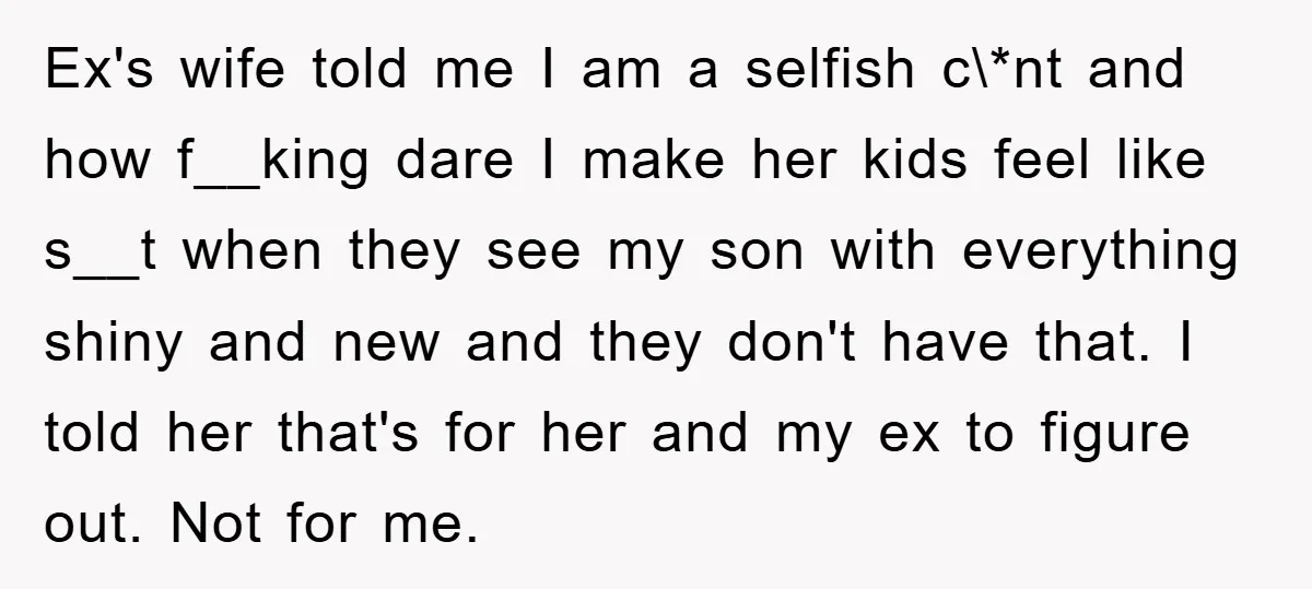 Ex's wife told me I am a selfish c\*nt and how f__king dare I make her kids feel like s__t when they see my son with everything shiny and new...