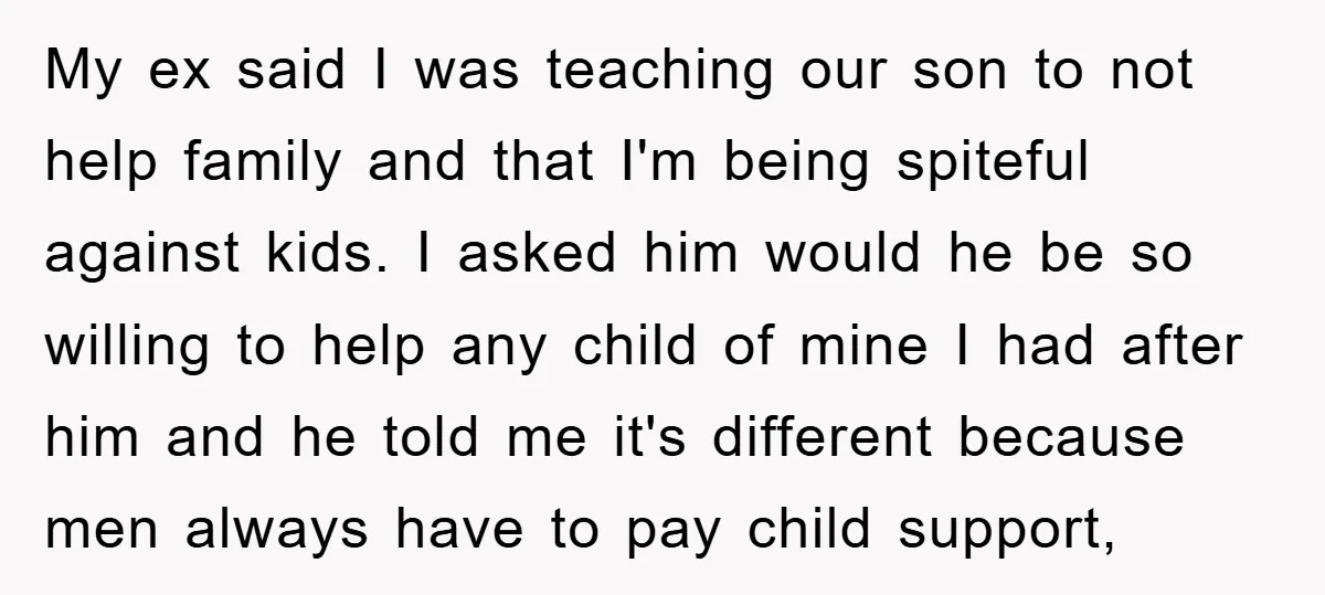 My ex said I was teaching our son to not help family and that I'm being spiteful against kids. I asked him would he be so willing to help any...