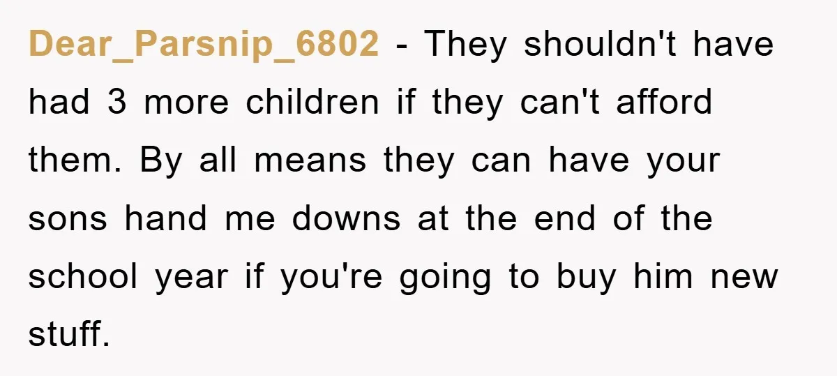 Dear_Parsnip_6802 − They shouldn't have had 3 more children if they can't afford them. By all means they can have your sons hand me downs at the end of the...