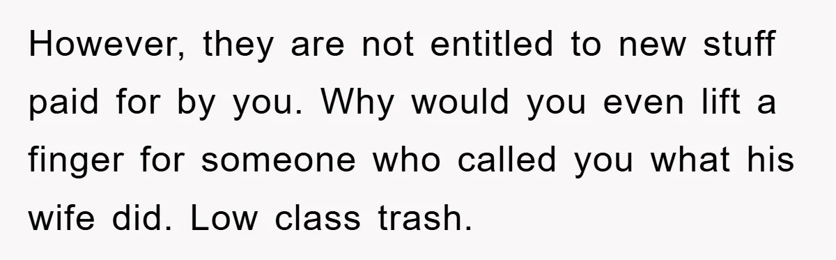 However, they are not entitled to new stuff paid for by you. Why would you even lift a finger for someone who called you what his wife did. Low class...