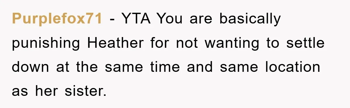 Purplefox71 − YTA You are basically punishing Heather for not wanting to settle down at the same time and same location as her sister.