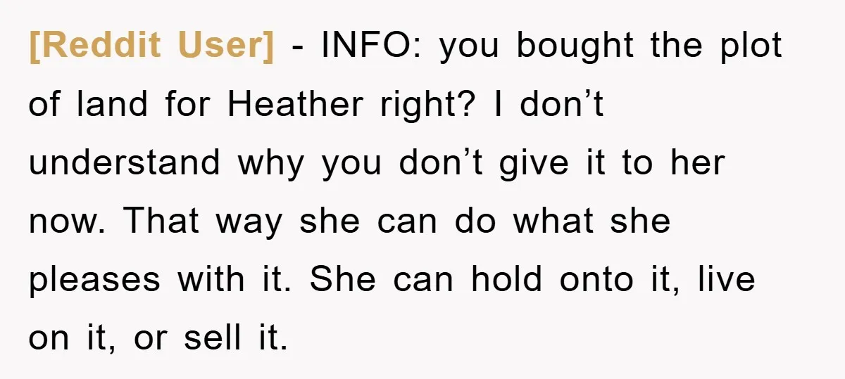 [Reddit User] − INFO: you bought the plot of land for Heather right? I don’t understand why you don’t give it to her now. That way she can do what...