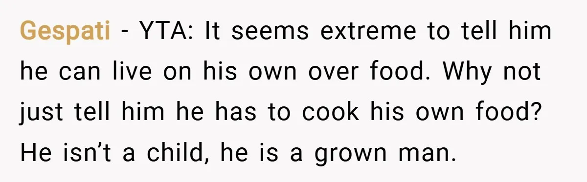 Gespati − YTA: It seems extreme to tell him he can live on his own over food. Why not just tell him he has to cook his own food? He...