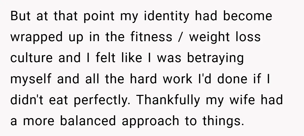 But at that point my identity had become wrapped up in the fitness / weight loss culture and I felt like I was betraying myself and all the hard work...