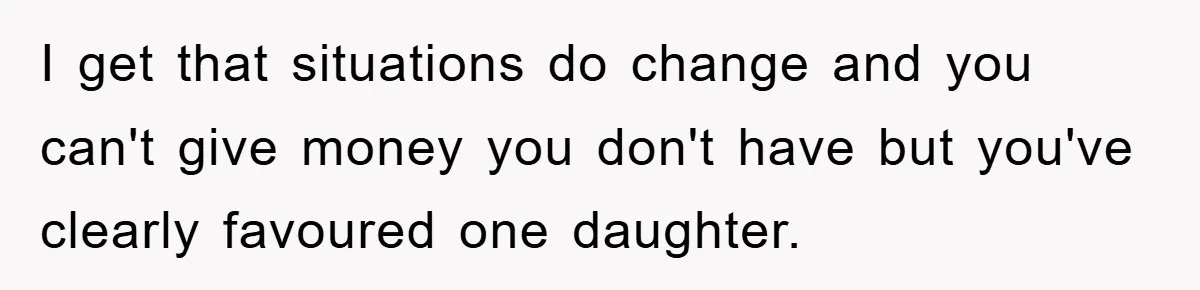 I get that situations do change and you can't give money you don't have but you've clearly favoured one daughter.