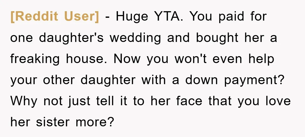 [Reddit User] − Huge YTA. You paid for one daughter's wedding and bought her a freaking house. Now you won't even help your other daughter with a down payment? Why...