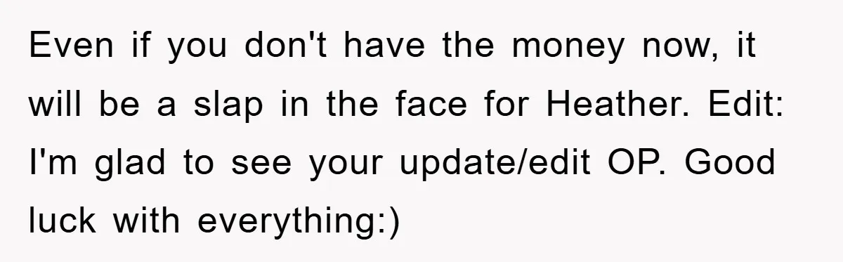 Even if you don't have the money now, it will be a slap in the face for Heather. Edit: I'm glad to see your update/edit OP. Good luck with everything:)
