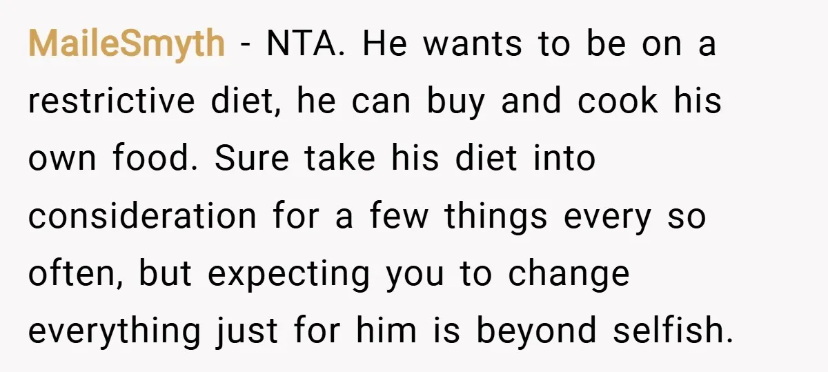 MaileSmyth − NTA. He wants to be on a restrictive diet, he can buy and cook his own food. Sure take his diet into consideration for a few things every...