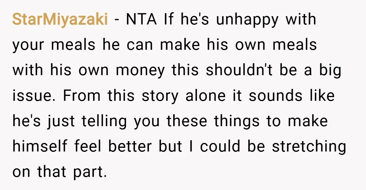 StarMiyazaki − NTA If he's unhappy with your meals he can make his own meals with his own money this shouldn't be a big issue. From this story alone it...