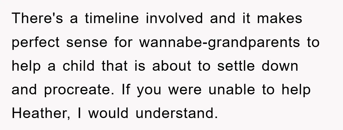 There's a timeline involved and it makes perfect sense for wannabe-grandparents to help a child that is about to settle down and procreate. If you were unable to help Heather,...