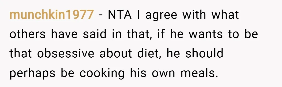 munchkin1977 − NTA I agree with what others have said in that, if he wants to be that obsessive about diet, he should perhaps be cooking his own meals.