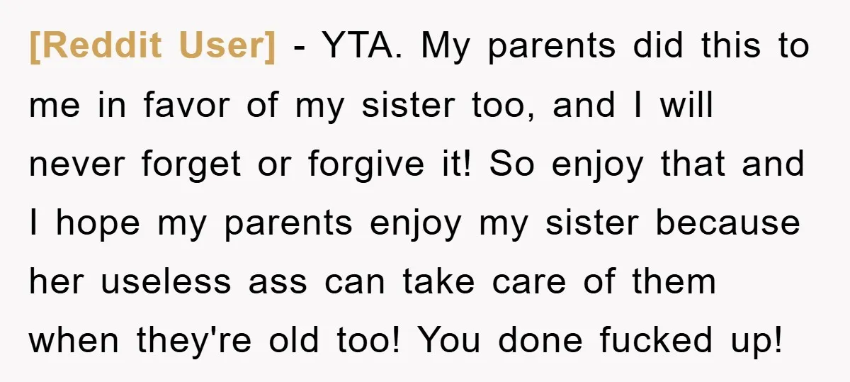 [Reddit User] − YTA. My parents did this to me in favor of my sister too, and I will never forget or forgive it! So enjoy that and I hope...