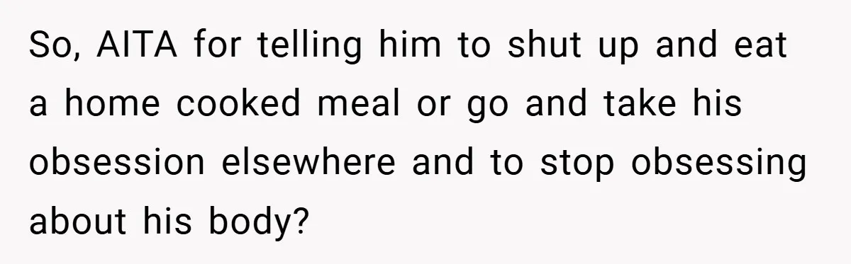 So, AITA for telling him to shut up and eat a home cooked meal or go and take his obsession elsewhere and to stop obsessing about his body?