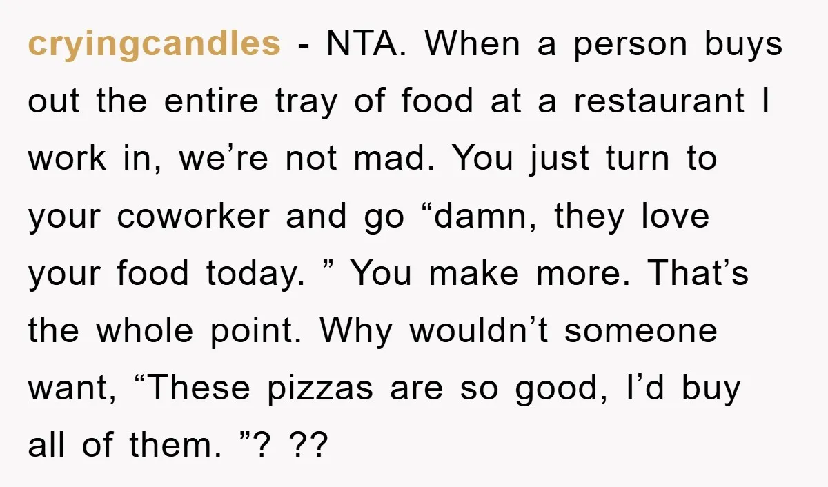 cryingcandles − NTA. When a person buys out the entire tray of food at a restaurant I work in, we’re not mad. You just turn to your coworker and go...