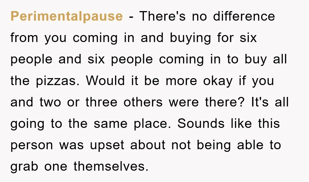 Perimentalpause − There's no difference from you coming in and buying for six people and six people coming in to buy all the pizzas. Would it be more okay if...