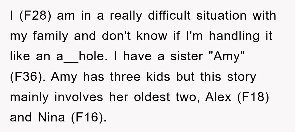 I (F28) am in a really difficult situation with my family and don't know if I'm handling it like an a__hole. I have a sister "Amy" (F36). Amy has three...