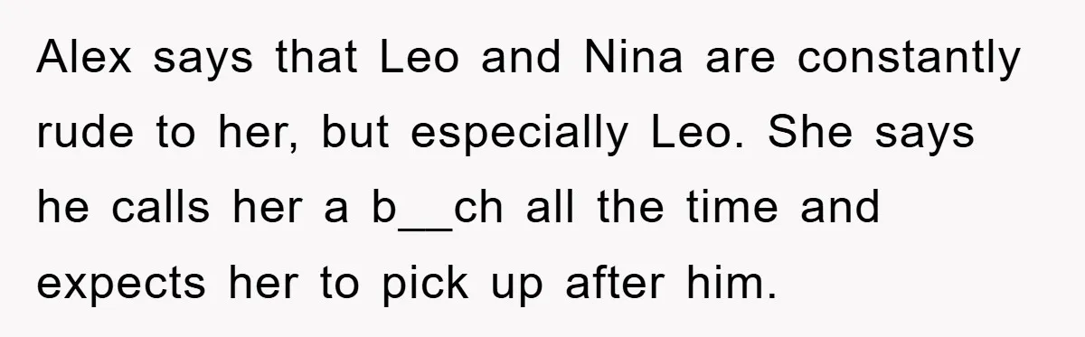 Alex says that Leo and Nina are constantly rude to her, but especially Leo. She says he calls her a b__ch all the time and expects her to pick up...