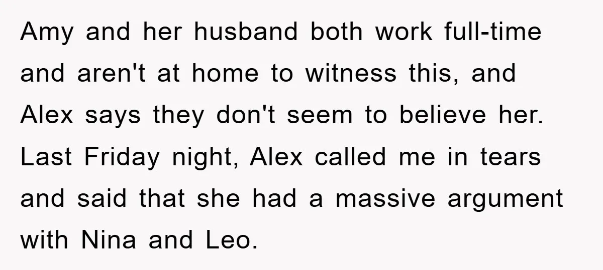 Amy and her husband both work full-time and aren't at home to witness this, and Alex says they don't seem to believe her. Last Friday night, Alex called me in...