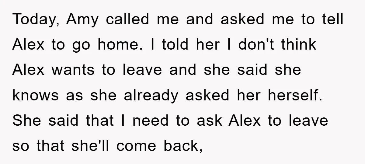 Today, Amy called me and asked me to tell Alex to go home. I told her I don't think Alex wants to leave and she said she knows as she...