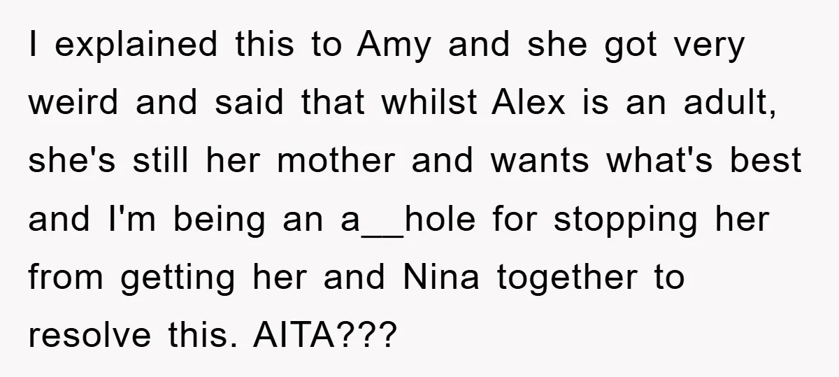 I explained this to Amy and she got very weird and said that whilst Alex is an adult, she's still her mother and wants what's best and I'm being an...