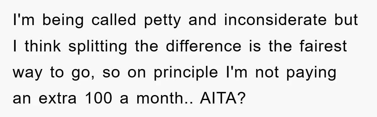 I'm being called petty and inconsiderate but I think splitting the difference is the fairest way to go, so on principle I'm not paying an extra 100 a month.. AITA?