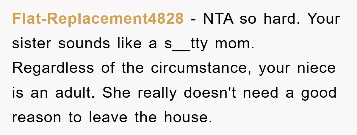 Flat-Replacement4828 − NTA so hard. Your sister sounds like a s__tty mom. Regardless of the circumstance, your niece is an adult. She really doesn't need a good reason to leave...