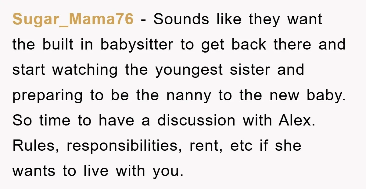 Sugar_Mama76 − Sounds like they want the built in babysitter to get back there and start watching the youngest sister and preparing to be the nanny to the new baby....
